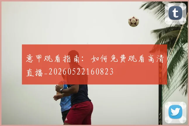 意甲观看指南:如何免费观看高清直播_20260522160823