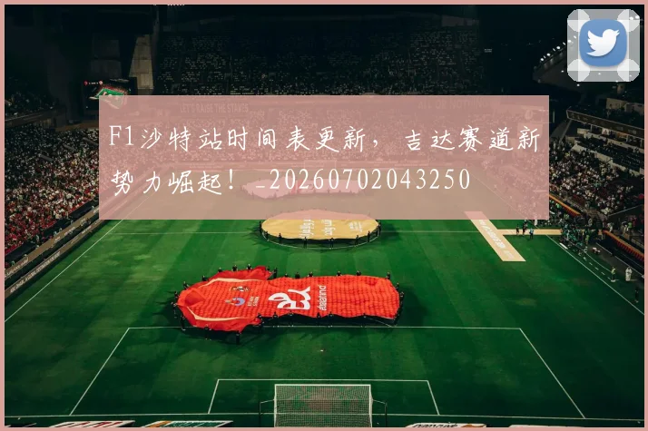 F1沙特站时间表更新，吉达赛道新势力崛起！_20260702043250