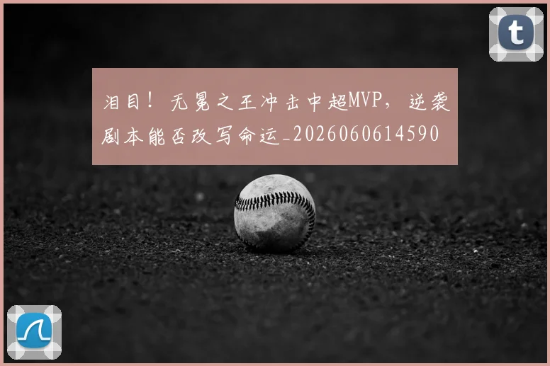 泪目!无冕之王冲击中超MVP,逆袭剧本能否改写命运_20260606145908