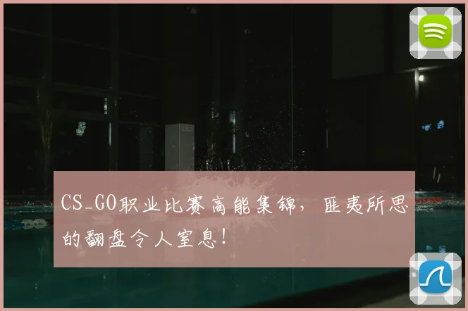 CS_GO职业比赛高能集锦,匪夷所思的翻盘令人窒息!