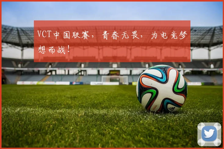 VCT中国联赛,青春无畏,为电竞梦想而战!