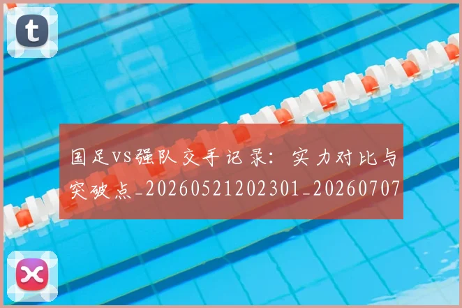国足vs强队交手记录:实力对比与突破点_20260521202301_20260707013647