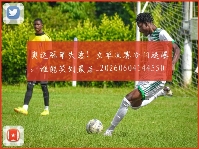 奥运冠军失意！女单决赛冷门迭爆，谁能笑到最后_20260604144550