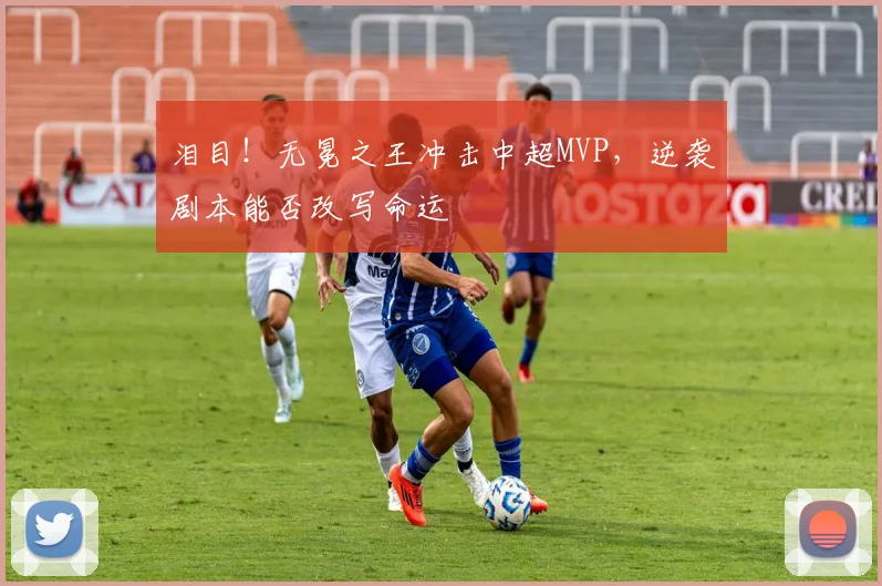 泪目!无冕之王冲击中超MVP,逆袭剧本能否改写命运
