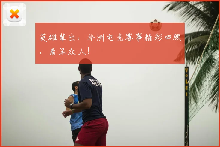 英雄辈出，非洲电竞赛事精彩回顾，看呆众人！