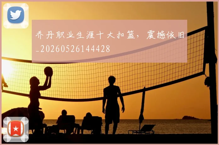 乔丹职业生涯十大扣篮，震撼依旧_20260526144428