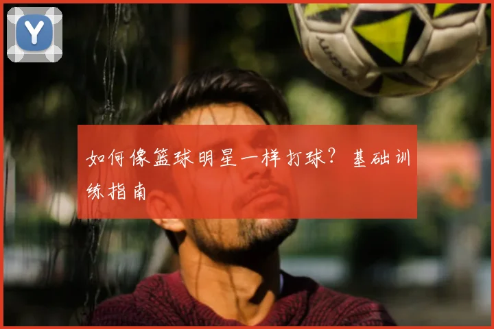 如何像篮球明星一样打球？基础训练指南