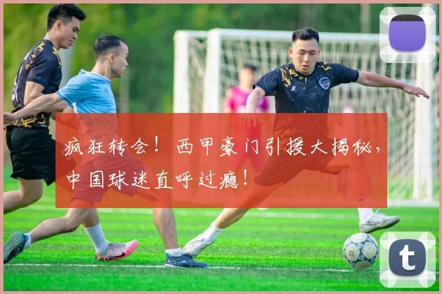 疯狂转会！西甲豪门引援大揭秘，中国球迷直呼过瘾！