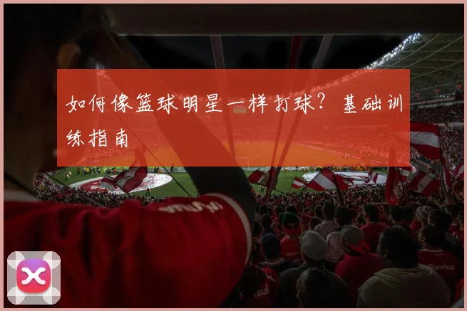 如何像篮球明星一样打球？基础训练指南