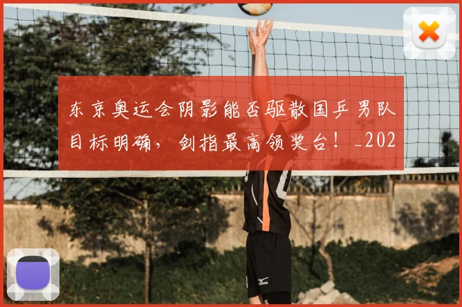 东京奥运会阴影能否驱散国乒男队目标明确,剑指最高领奖台!_20260531151458