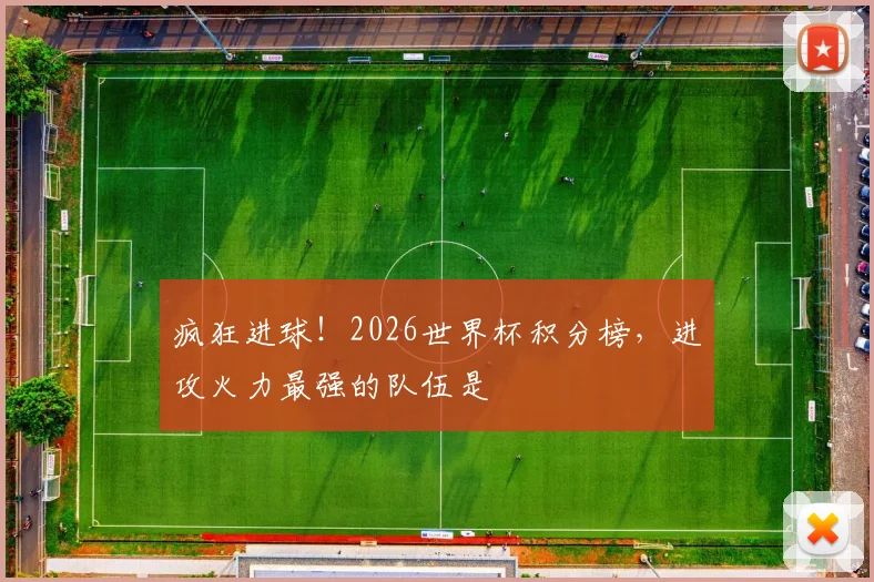 疯狂进球!2026世界杯积分榜,进攻火力最强的队伍是