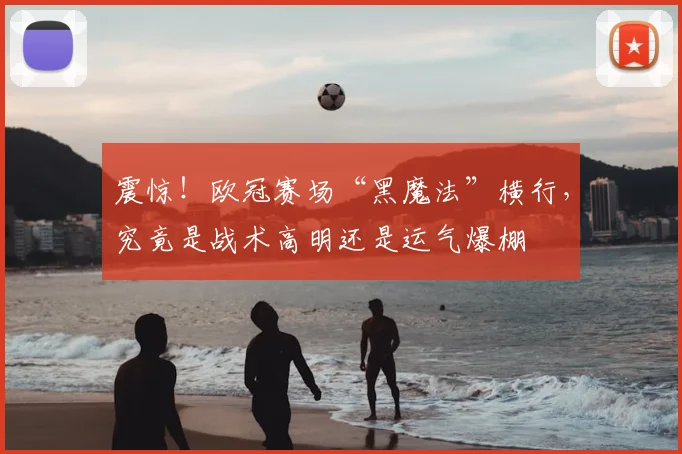 震惊!欧冠赛场“黑魔法”横行,究竟是战术高明还是运气爆棚