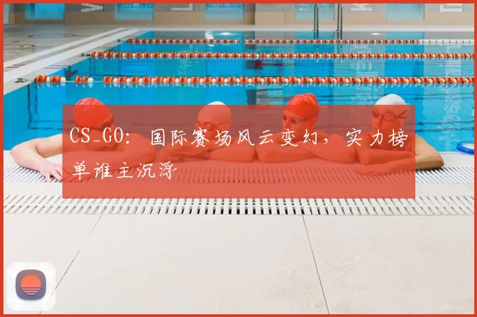 CS_GO：国际赛场风云变幻，实力榜单谁主沉浮