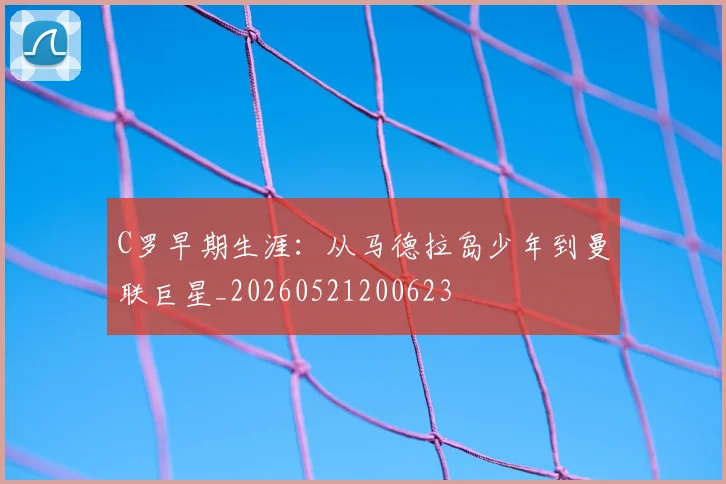 C罗早期生涯:从马德拉岛少年到曼联巨星_20260521200623