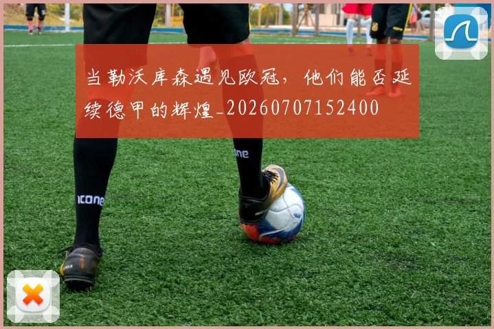 当勒沃库森遇见欧冠,他们能否延续德甲的辉煌_20260707152400