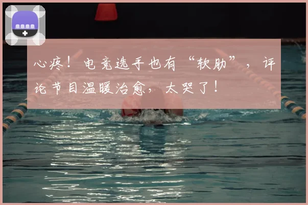 心疼！电竞选手也有“软肋”，评论节目温暖治愈，太哭了！