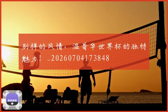 别样的风情,温哥华世界杯的独特魅力!_20260704173848