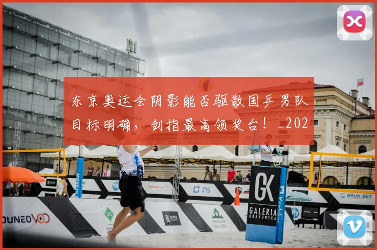 东京奥运会阴影能否驱散国乒男队目标明确，剑指最高领奖台！_20260531151458