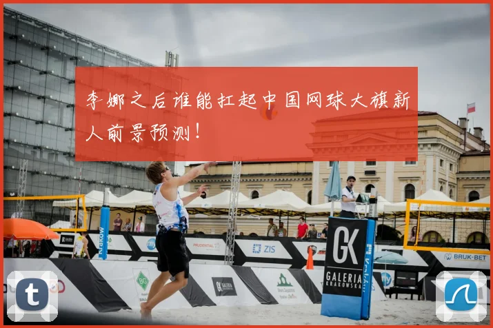 李娜之后谁能扛起中国网球大旗新人前景预测！
