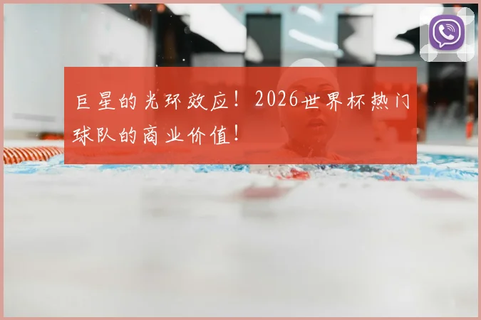 巨星的光环效应!2026世界杯热门球队的商业价值!