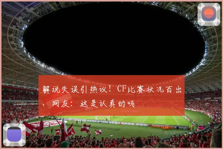 解说失误引热议！CF比赛状况百出，网友：这是认真的吗