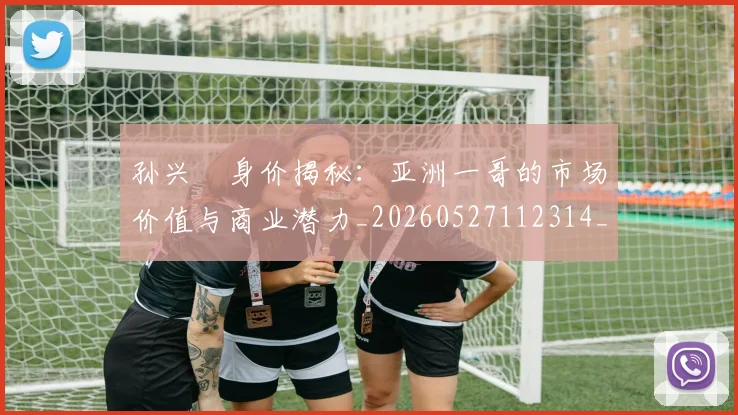 孙兴慜身价揭秘：亚洲一哥的市场价值与商业潜力_20260527112314_20260707143920