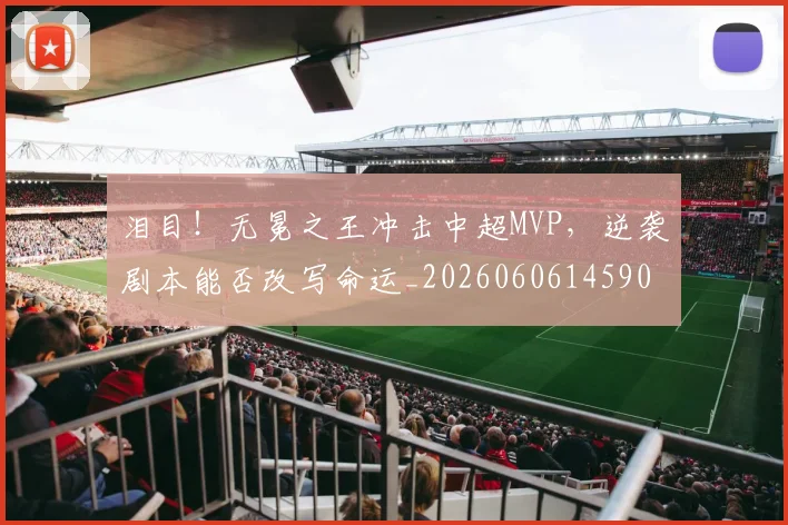 泪目！无冕之王冲击中超MVP，逆袭剧本能否改写命运_20260606145908