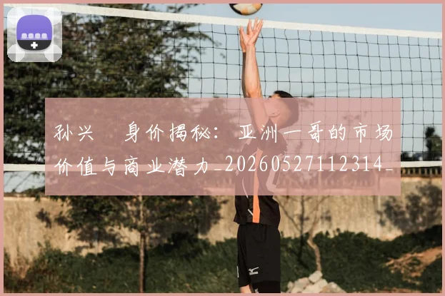 孙兴慜身价揭秘：亚洲一哥的市场价值与商业潜力_20260527112314_20260707143920