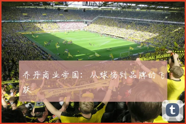 乔丹商业帝国:从球场到品牌的飞跃