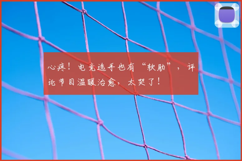 心疼！电竞选手也有“软肋”，评论节目温暖治愈，太哭了！