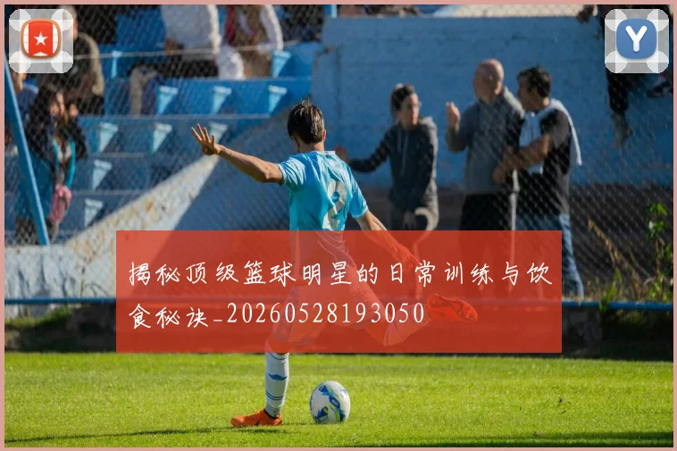 揭秘顶级篮球明星的日常训练与饮食秘诀_20260528193050