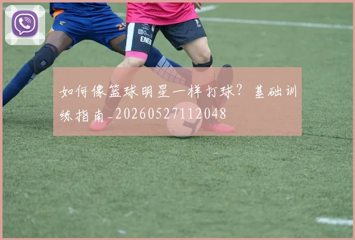 如何像篮球明星一样打球?基础训练指南_20260527112048