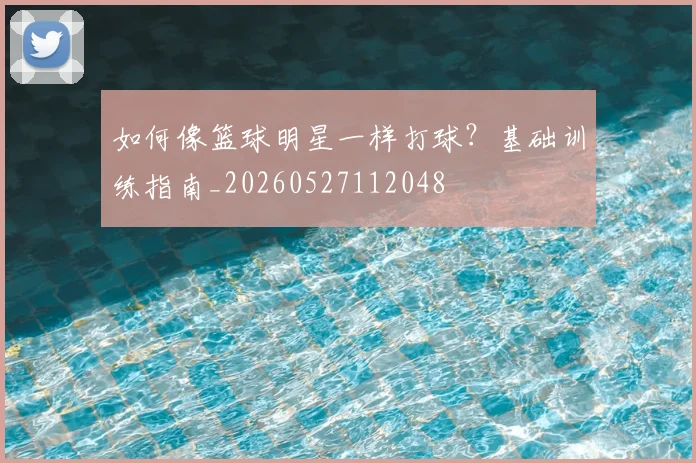 如何像篮球明星一样打球?基础训练指南_20260527112048