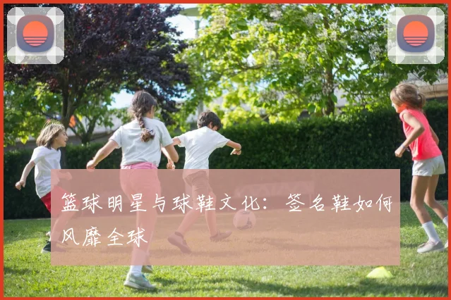 篮球明星与球鞋文化:签名鞋如何风靡全球