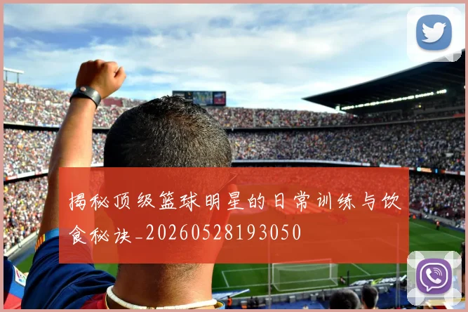 揭秘顶级篮球明星的日常训练与饮食秘诀_20260528193050