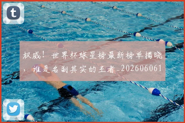 权威！世界杯球星榜最新榜单揭晓，谁是名副其实的王者_20260606145743