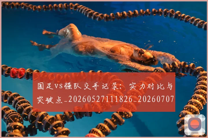 国足vs强队交手记录:实力对比与突破点_20260527111826_20260707013647