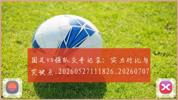 国足vs强队交手记录:实力对比与突破点_20260527111826_20260707013647
