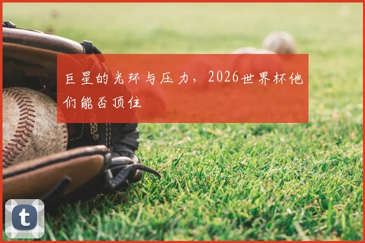巨星的光环与压力,2026世界杯他们能否顶住