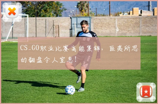 CS_GO职业比赛高能集锦，匪夷所思的翻盘令人窒息！