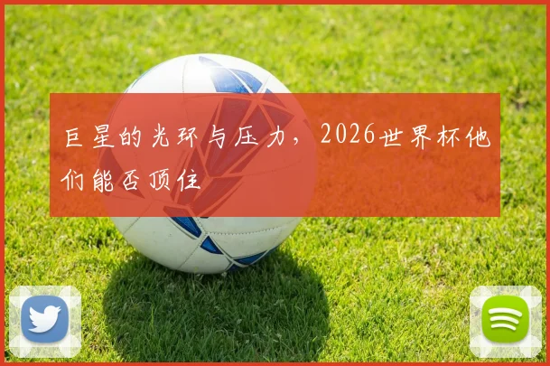 巨星的光环与压力,2026世界杯他们能否顶住