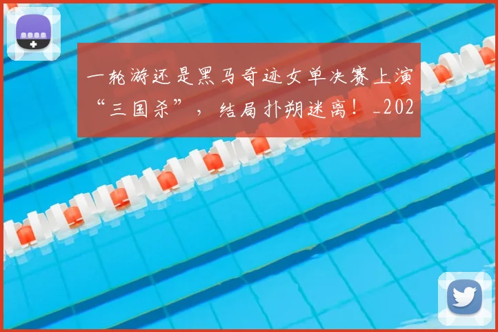 一轮游还是黑马奇迹女单决赛上演“三国杀”，结局扑朔迷离！_20260702173736