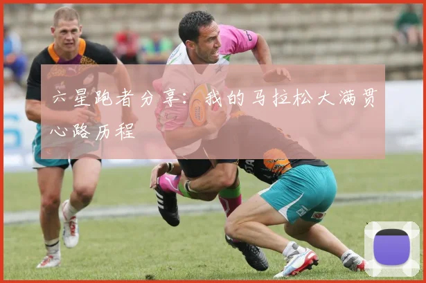六星跑者分享：我的马拉松大满贯心路历程
