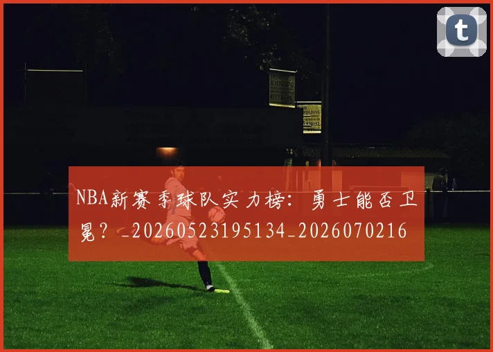 NBA新赛季球队实力榜：勇士能否卫冕？_20260523195134_20260702165237