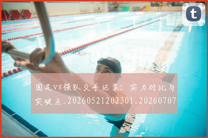 国足vs强队交手记录:实力对比与突破点_20260521202301_20260707013647